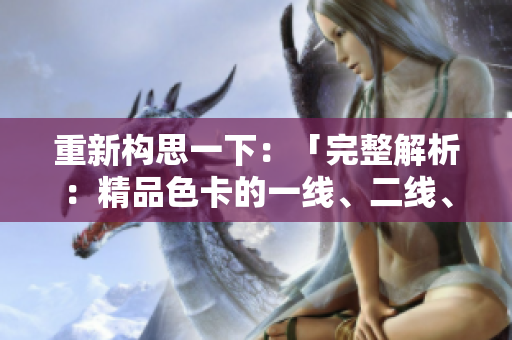 重新構(gòu)思一下：「完整解析：精品色卡的一線、二線、三線區(qū)別及應(yīng)用指南」