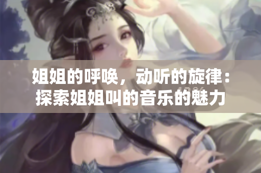 姐姐的呼喚，動聽的旋律：探索姐姐叫的音樂的魅力