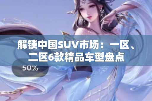 解鎖中國SUV市場：一區(qū)、二區(qū)6款精品車型盤點(diǎn)