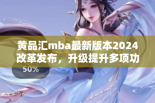 黃品匯mba最新版本2024改革發(fā)布，升級(jí)提升多項(xiàng)功能特色