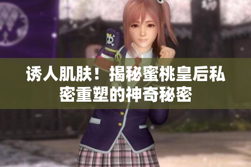 誘人肌膚！揭秘蜜桃皇后私密重塑的神奇秘密