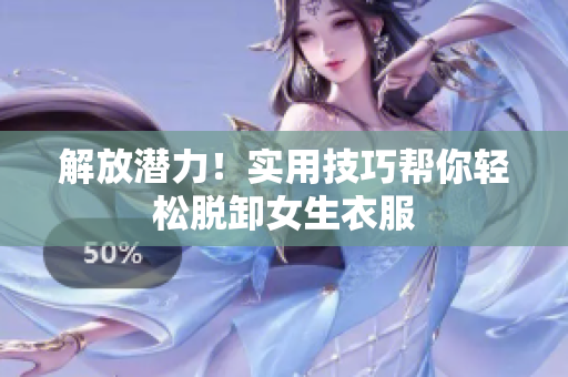 解放潛力！實用技巧幫你輕松脫卸女生衣服