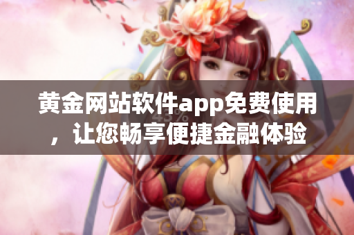黃金網(wǎng)站軟件app免費(fèi)使用，讓您暢享便捷金融體驗(yàn)