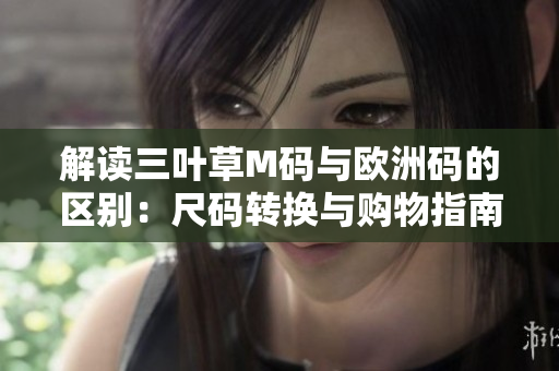 解讀三葉草M碼與歐洲碼的區(qū)別：尺碼轉(zhuǎn)換與購物指南