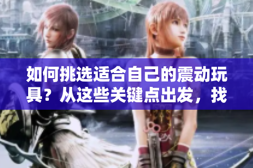 如何挑選適合自己的震動(dòng)玩具？從這些關(guān)鍵點(diǎn)出發(fā)，找到完美選擇