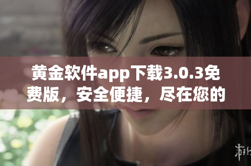 黃金軟件app下載3.0.3免費版，安全便捷，盡在您的掌握