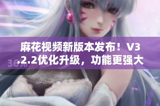 麻花視頻新版本發(fā)布！V3.2.2優(yōu)化升級(jí)，功能更強(qiáng)大，體驗(yàn)更流暢