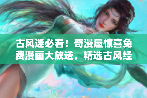 古風(fēng)迷必看！奇漫屋驚喜免費漫畫大放送，精選古風(fēng)經(jīng)典，盡享下拉式樂趣！