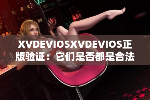 XVDEVIOSXVDEVIOS正版驗(yàn)證：它們是否都是合法產(chǎn)品？