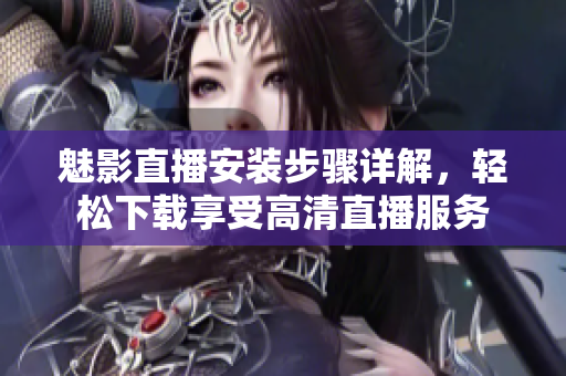 魅影直播安裝步驟詳解，輕松下載享受高清直播服務(wù)