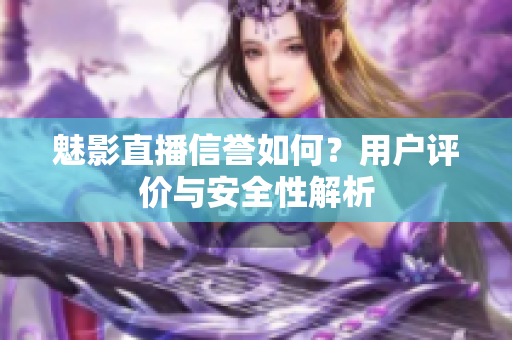 魅影直播信譽(yù)如何？用戶評(píng)價(jià)與安全性解析