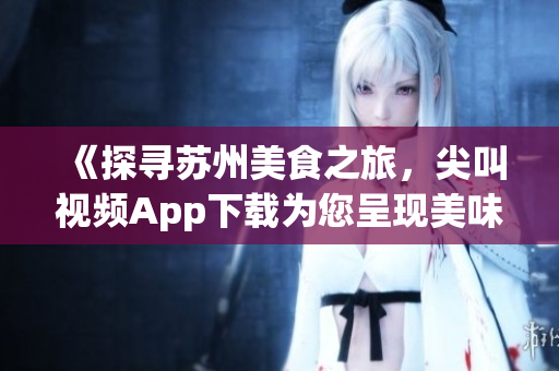 《探尋蘇州美食之旅，尖叫視頻App下載為您呈現(xiàn)美味佳肴》