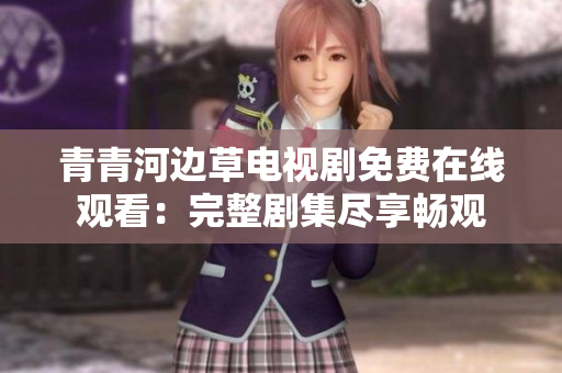 青青河邊草電視劇免費(fèi)在線觀看：完整劇集盡享暢觀