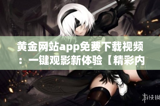 黃金網(wǎng)站app免費下載視頻：一鍵觀影新體驗【精彩內(nèi)容隨心收藏】