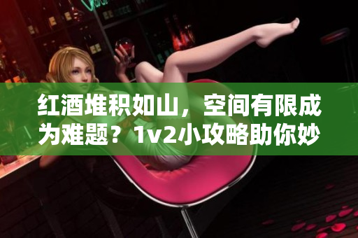 紅酒堆積如山，空間有限成為難題？1v2小攻略助你妙解困局