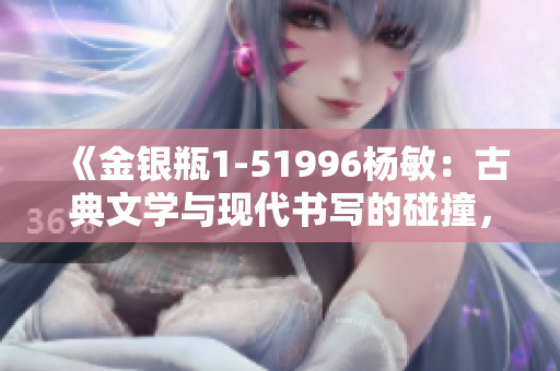 《金銀瓶1-51996楊敏：古典文學(xué)與現(xiàn)代書(shū)寫(xiě)的碰撞，經(jīng)典故事的全新詮釋》