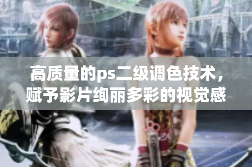 高質(zhì)量的ps二級調(diào)色技術(shù)，賦予影片絢麗多彩的視覺感受