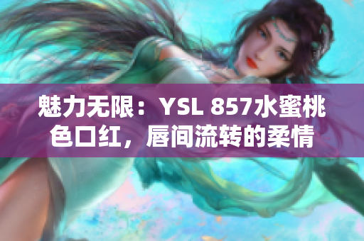 魅力無(wú)限：YSL 857水蜜桃色口紅，唇間流轉(zhuǎn)的柔情