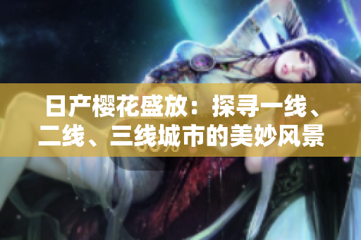 日產(chǎn)櫻花盛放：探尋一線、二線、三線城市的美妙風(fēng)景