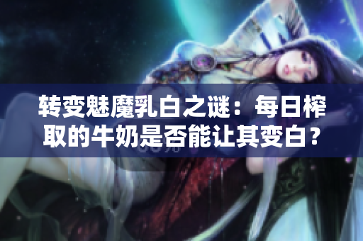 轉(zhuǎn)變魅魔乳白之謎：每日榨取的牛奶是否能讓其變白？