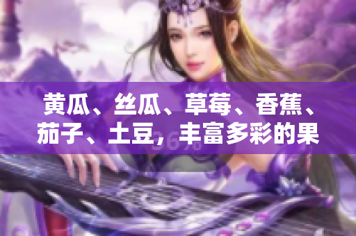 黃瓜、絲瓜、草莓、香蕉、茄子、土豆，豐富多彩的果蔬美味集結(jié)！