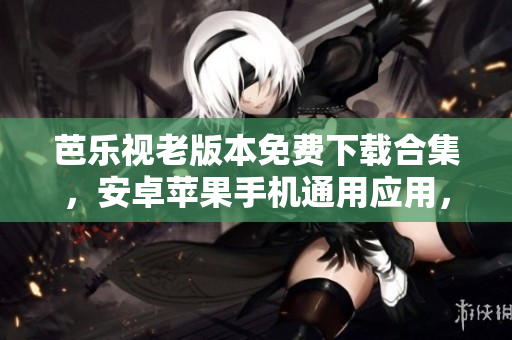 芭樂視老版本免費下載合集，安卓蘋果手機通用應(yīng)用，海量高清影視資源隨心觀看