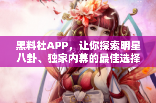 黑料社APP，讓你探索明星八卦、獨家內(nèi)幕的最佳選擇