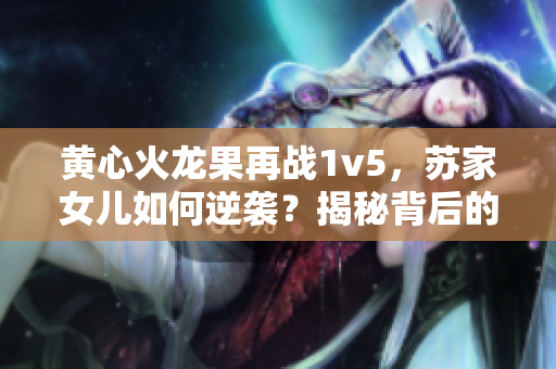 黃心火龍果再戰(zhàn)1v5，蘇家女兒如何逆襲？揭秘背后的故事與策略！