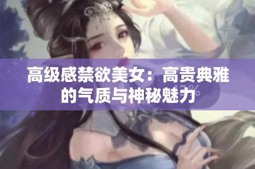 高級感禁欲美女：高貴典雅的氣質(zhì)與神秘魅力