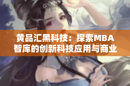 黃品匯黑科技：探索MBA智庫(kù)的創(chuàng)新科技應(yīng)用與商業(yè)趨勢(shì)