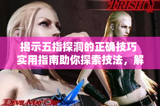 揭示五指探洞的正確技巧 實(shí)用指南助你探索技法，解密技術(shù)要訣