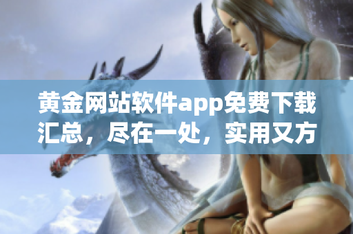 黃金網(wǎng)站軟件app免費(fèi)下載匯總，盡在一處，實用又方便，趕緊體驗吧!