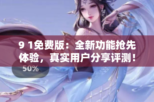 9 1免費(fèi)版：全新功能搶先體驗，真實用戶分享評測！