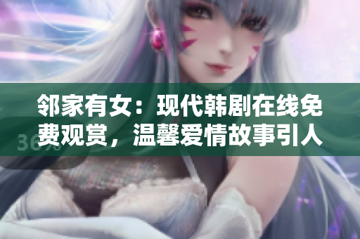 鄰家有女：現(xiàn)代韓劇在線免費(fèi)觀賞，溫馨愛情故事引人入勝！