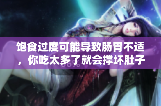 飽食過度可能導(dǎo)致腸胃不適，你吃太多了就會撐壞肚子