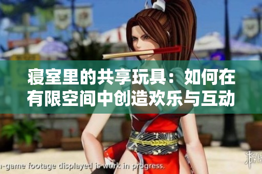 寢室里的共享玩具：如何在有限空間中創(chuàng)造歡樂與互動(dòng)