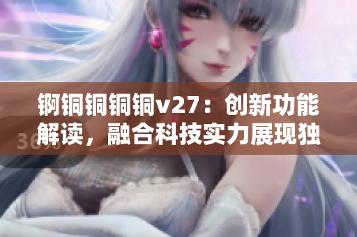 錒銅銅銅銅v27：創(chuàng)新功能解讀，融合科技實(shí)力展現(xiàn)獨(dú)特魅力
