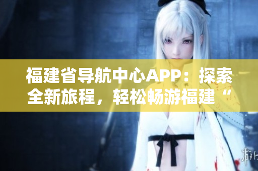 福建省導(dǎo)航中心APP：探索全新旅程，輕松暢游福建“云上之城”