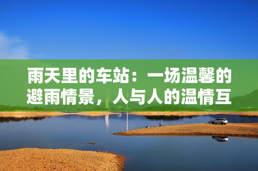 雨天里的車站：一場溫馨的避雨情景，人與人的溫情互動動畫片