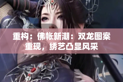 重構(gòu)：佛帳新潮：雙龍圖案重現(xiàn)，繡藝凸顯風(fēng)采