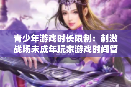 青少年游戲時(shí)長限制：刺激戰(zhàn)場未成年玩家游戲時(shí)間管理