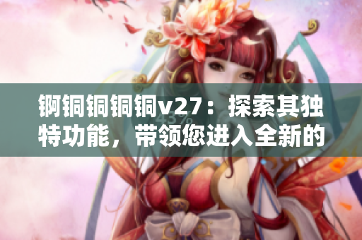 錒銅銅銅銅v27：探索其獨(dú)特功能，帶領(lǐng)您進(jìn)入全新的體驗(yàn)境界