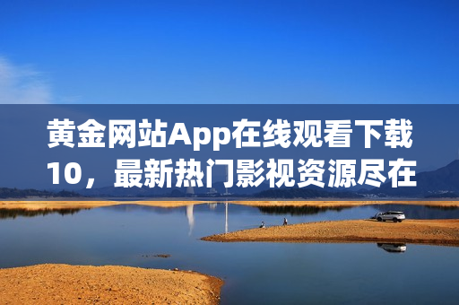 黃金網(wǎng)站App在線觀看下載10，最新熱門影視資源盡在其中