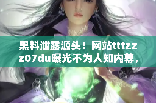 黑料泄露源頭！網(wǎng)站tttzzz07du曝光不為人知內(nèi)幕，揭秘神秘信息滲透之謎