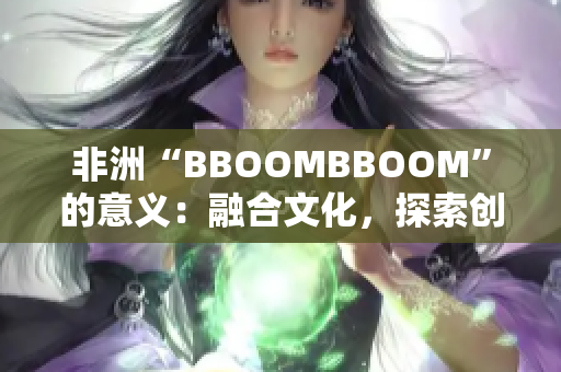非洲“BBOOMBBOOM”的意義：融合文化，探索創(chuàng)新