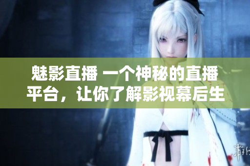 魅影直播 一個(gè)神秘的直播平臺，讓你了解影視幕后生活