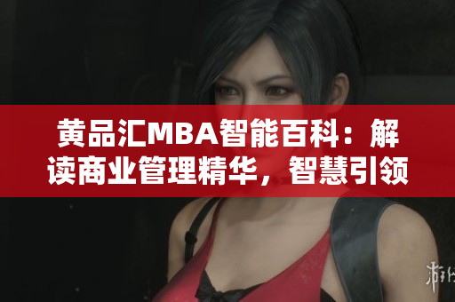 黃品匯MBA智能百科：解讀商業(yè)管理精華，智慧引領(lǐng)商學(xué)智慧航向