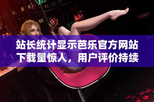 站長統(tǒng)計顯示芭樂官方網(wǎng)站下載量驚人，用戶評價持續(xù)贊譽(yù)