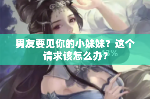 男友要見你的小妹妹？這個請求該怎么辦？