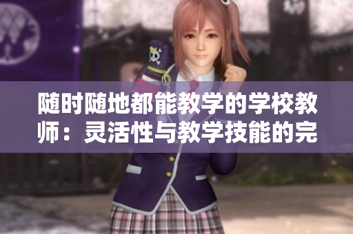 隨時隨地都能教學(xué)的學(xué)校教師：靈活性與教學(xué)技能的完美結(jié)合